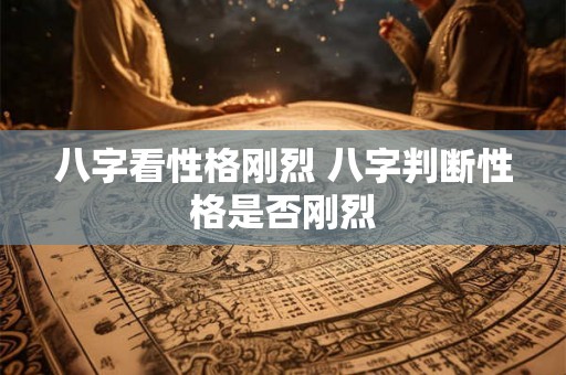 八字看性格刚烈 八字判断性格是否刚烈