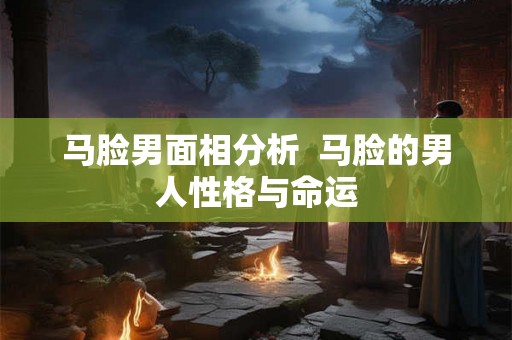 马脸男面相分析  马脸的男人性格与命运