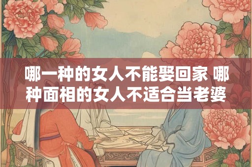 哪一种的女人不能娶回家 哪种面相的女人不适合当老婆
