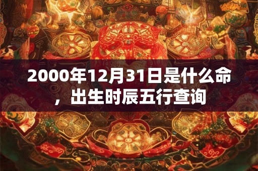 2000年12月31日是什么命，出生时辰五行查询