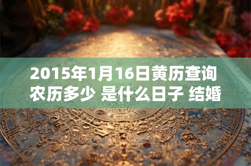 2015年1月16日黄历查询 农历多少 是什么日子 结婚吉时 2015年1月16日黄历查询 农历多少 是什么日子 结婚吉时