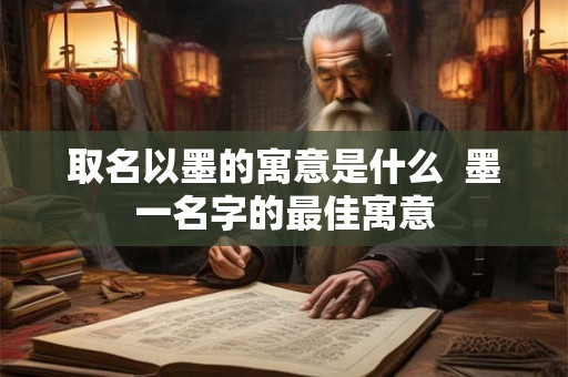 取名以墨的寓意是什么 墨一名字的最佳寓意 取名以墨的寓意是什么 墨一名字的最佳寓意