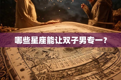 哪些星座能让双子男专一？