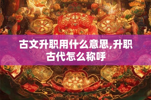 古文升职用什么意思,升职古代怎么称呼