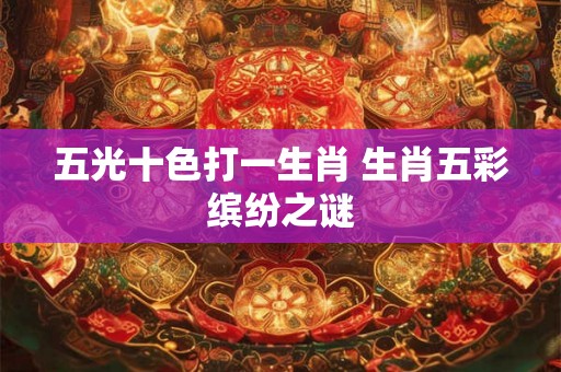 五光十色打一生肖 生肖五彩缤纷之谜 五光十色打一生肖 生肖五彩缤纷之谜