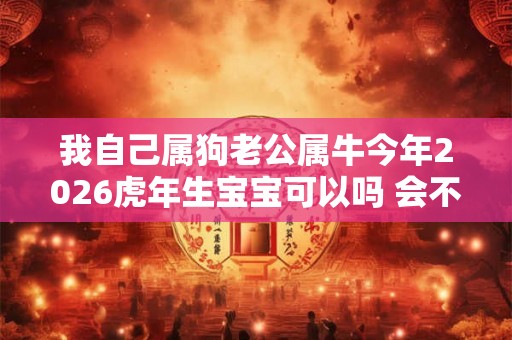我自己属狗老公属牛今年2026虎年生宝宝可以吗 会不吉吗