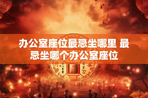 办公室座位最忌坐哪里 最忌坐哪个办公室座位 办公室座位最忌坐哪里 最忌坐哪个办公室座位