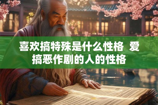 喜欢搞特殊是什么性格  爱搞恶作剧的人的性格