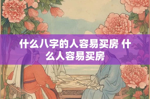 什么八字的人容易买房 什么人容易买房