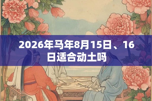 2026年马年8月15日、16日适合动土吗