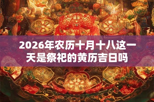 2026年农历十月十八这一天是祭祀的黄历吉日吗