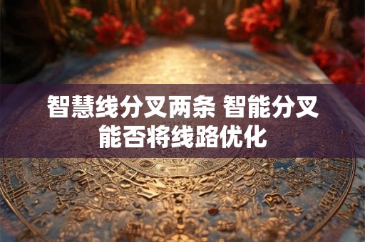 智慧线分叉两条 智能分叉能否将线路优化