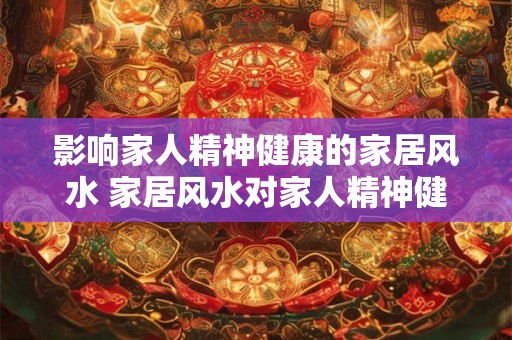 影响家人精神健康的家居风水 家居风水对家人精神健康的影响 影响家人精神健康的家居风水 家居风水对家人精神健康的影响