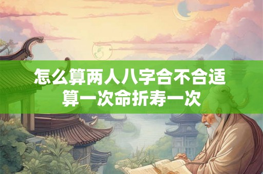 怎么算两人八字合不合适 算一次命折寿一次