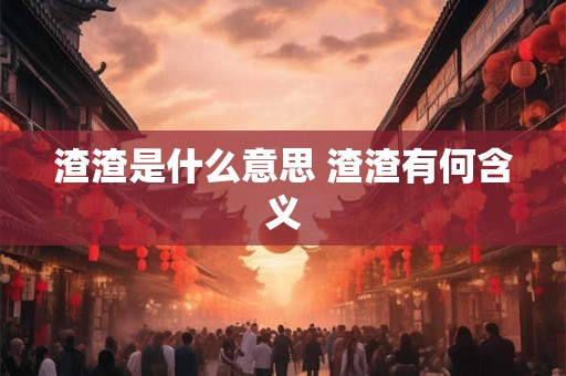 渣渣是什么意思 渣渣有何含义