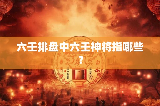 六壬排盘中六壬神将指哪些? 六壬排盘中六壬神将指哪些?