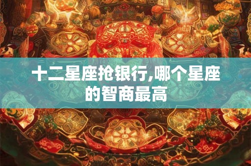 十二星座抢银行,哪个星座的智商最高