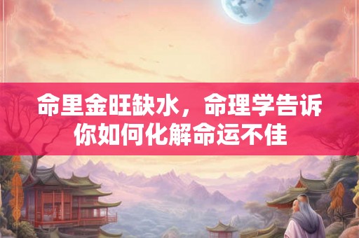 命里金旺缺水，命理学告诉你如何化解命运不佳