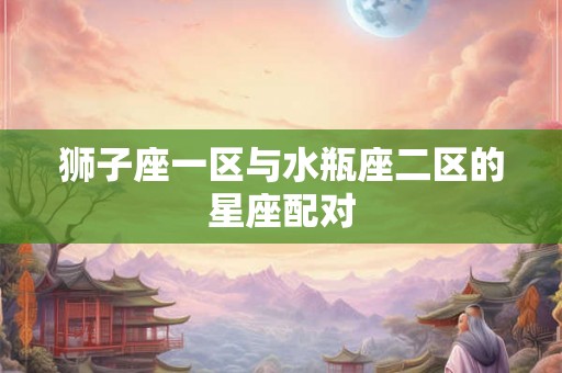 狮子座一区与水瓶座二区的星座配对