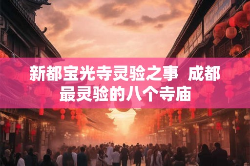 新都宝光寺灵验之事 成都最灵验的八个寺庙 新都宝光寺灵验之事 成都最灵验的八个寺庙