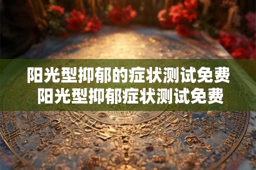 阳光型抑郁的症状测试免费 阳光型抑郁症状测试免费吗