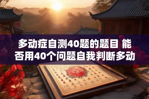多动症自测40题的题目 能否用40个问题自我判断多动症