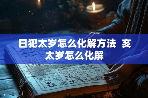 日犯太岁怎么化解方法  亥太岁怎么化解