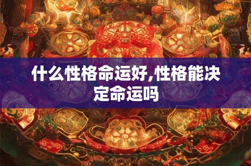 什么性格命运好,性格能决定命运吗