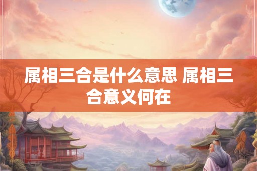属相三合是什么意思 属相三合意义何在 属相三合是什么意思 属相三合意义何在