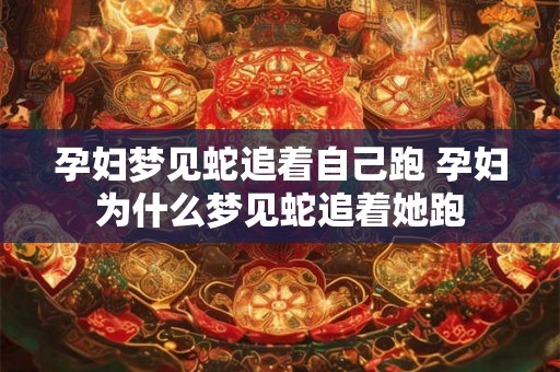 孕妇梦见蛇追着自己跑 孕妇为什么梦见蛇追着她跑 孕妇梦见蛇追着自己跑 孕妇为什么梦见蛇追着她跑