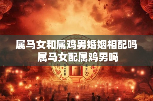 属马女和属鸡男婚姻相配吗 属马女配属鸡男吗