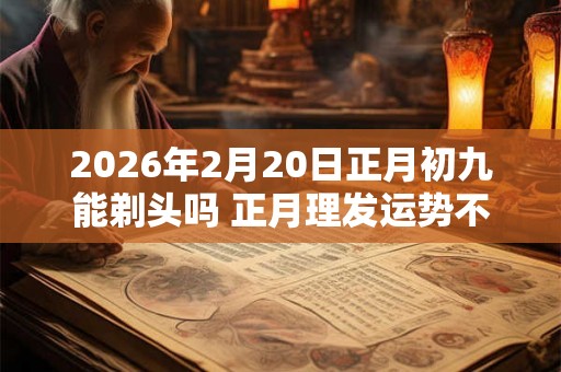 2026年2月20日正月初九能剃头吗 正月理发运势不佳 2026年2月20日正月初九能剃头吗 正月理发运势不佳