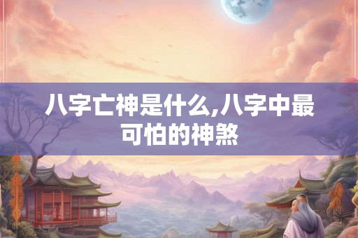 八字亡神是什么,八字中最可怕的神煞