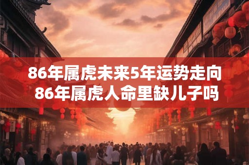 86年属虎未来5年运势走向 86年属虎人命里缺儿子吗