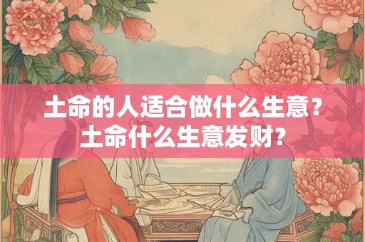土命的人适合做什么生意？土命什么生意发财？