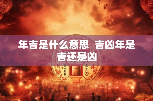 年吉是什么意思 吉凶年是吉还是凶 年吉是什么意思 吉凶年是吉还是凶