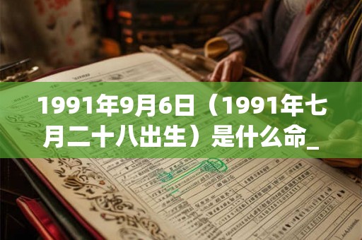 1991年9月6日（1991年七月二十八出生）是什么命_命运如何