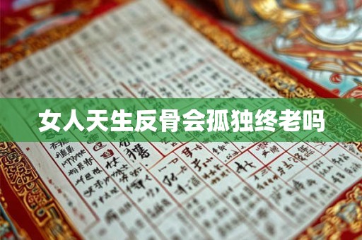 女人天生反骨会孤独终老吗 女人天生反骨会孤独终老吗