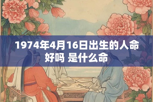 1974年4月16日出生的人命好吗 是什么命