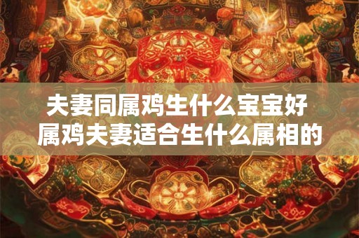 夫妻同属鸡生什么宝宝好 属鸡夫妻适合生什么属相的宝宝 夫妻同属鸡生什么宝宝好 属鸡夫妻适合生什么属相的宝宝