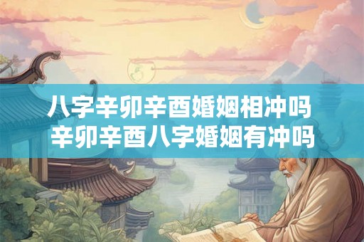 八字辛卯辛酉婚姻相冲吗 辛卯辛酉八字婚姻有冲吗