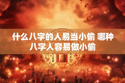 什么八字的人易当小偷 哪种八字人容易做小偷
