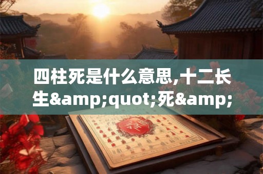 四柱死是什么意思,十二长生"死"含义 四柱死是什么意思,十二长生"死"含义