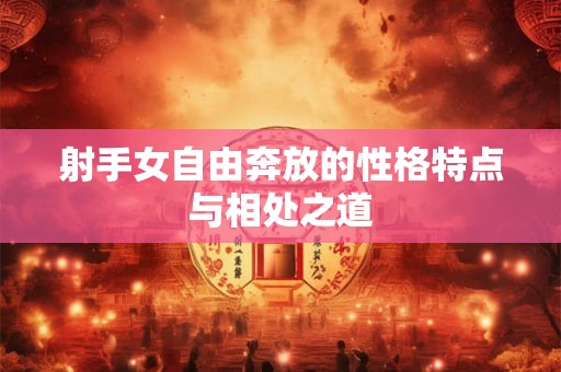射手女自由奔放的性格特点与相处之道