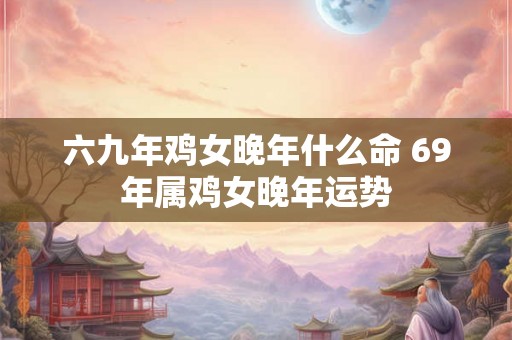 六九年鸡女晚年什么命 69年属鸡女晚年运势