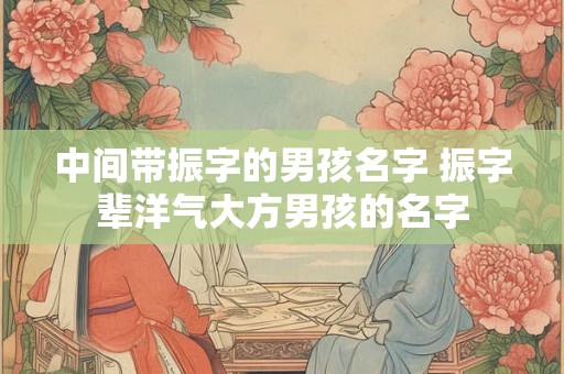 中间带振字的男孩名字 振字辈洋气大方男孩的名字