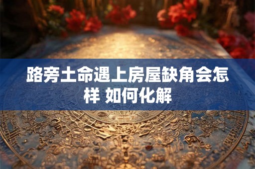 路旁土命遇上房屋缺角会怎样 如何化解