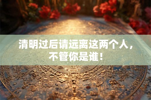 清明过后请远离这两个人，不管你是谁！