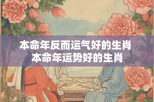 本命年反而运气好的生肖 本命年运势好的生肖