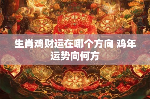生肖鸡财运在哪个方向 鸡年运势向何方